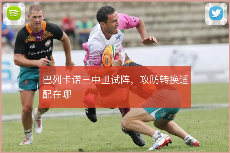 巴列卡诺三中卫试阵，攻防转换适配在哪