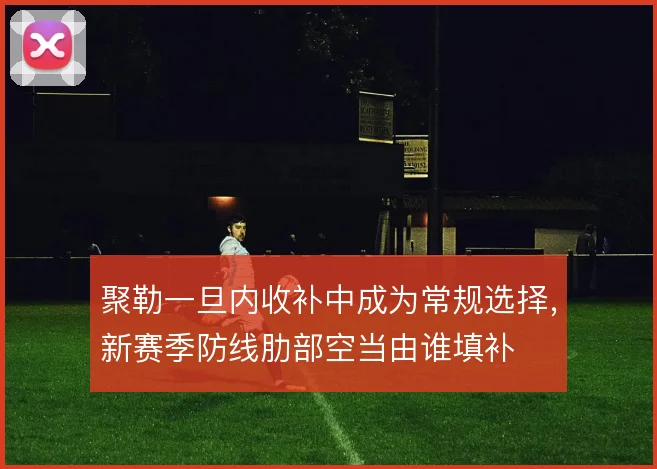 聚勒一旦内收补中成为常规选择,新赛季防线肋部空当由谁填补
