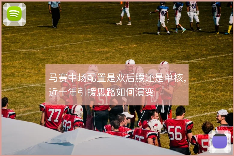 马赛中场配置是双后腰还是单核,近十年引援思路如何演变