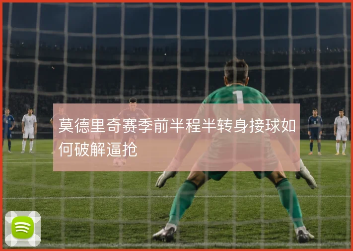 莫德里奇赛季前半程半转身接球如何破解逼抢
