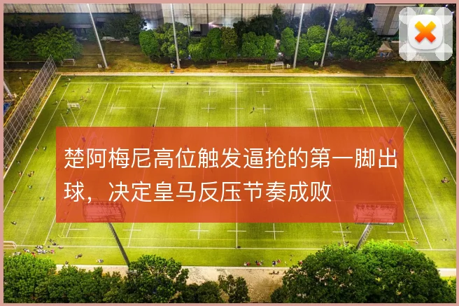 楚阿梅尼高位触发逼抢的第一脚出球,决定皇马反压节奏成败