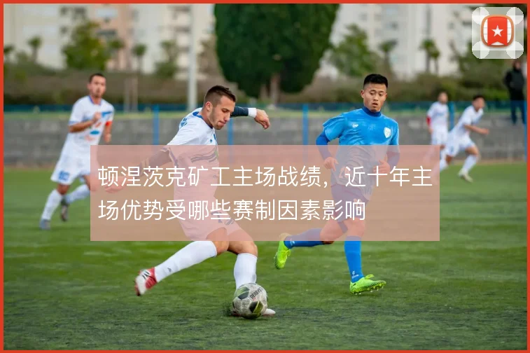 顿涅茨克矿工主场战绩,近十年主场优势受哪些赛制因素影响