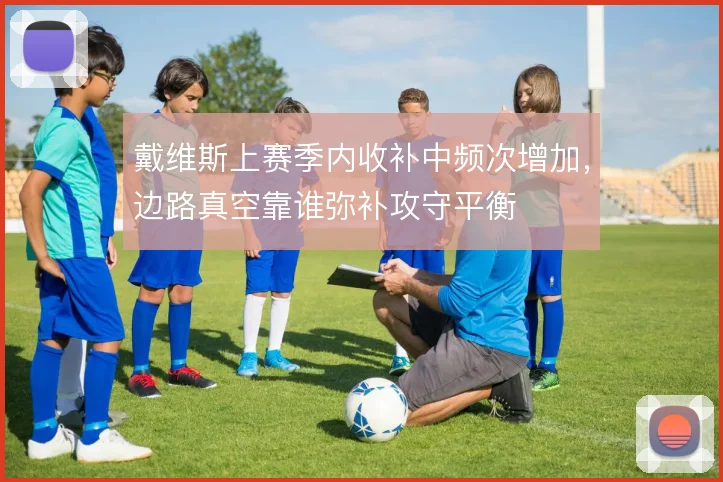 戴维斯上赛季内收补中频次增加，边路真空靠谁弥补攻守平衡