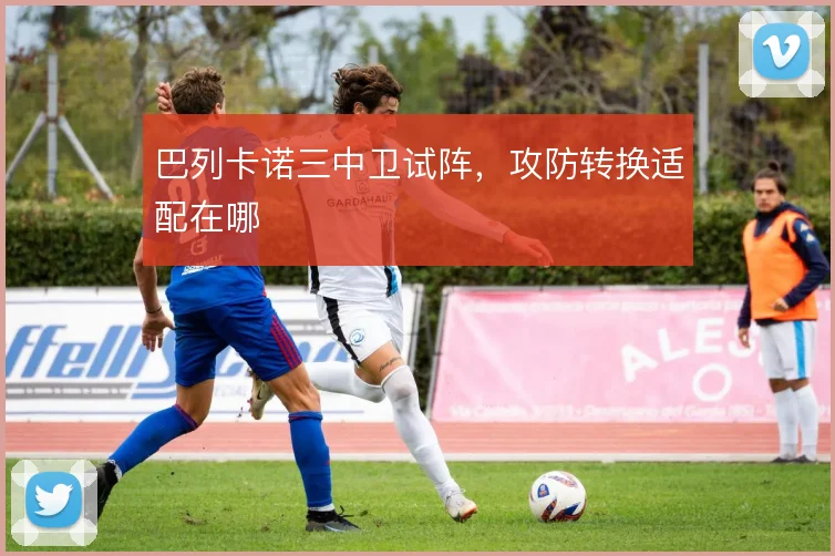 巴列卡诺三中卫试阵，攻防转换适配在哪