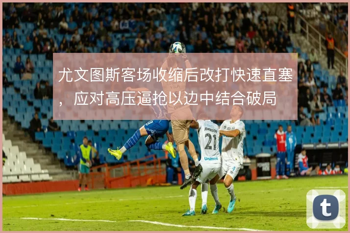 尤文图斯客场收缩后改打快速直塞,应对高压逼抢以边中结合破局