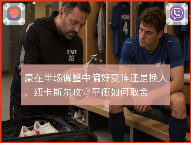 豪在半场调整中偏好变阵还是换人,纽卡斯尔攻守平衡如何取舍