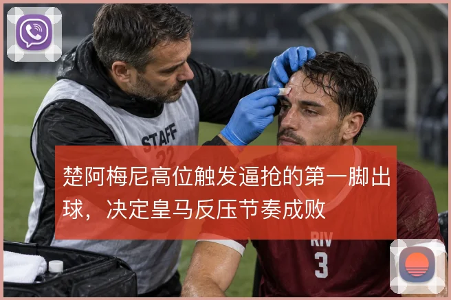 楚阿梅尼高位触发逼抢的第一脚出球,决定皇马反压节奏成败