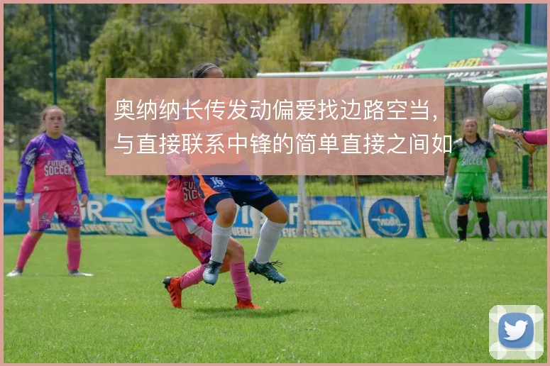 奥纳纳长传发动偏爱找边路空当，与直接联系中锋的简单直接之间如何权衡