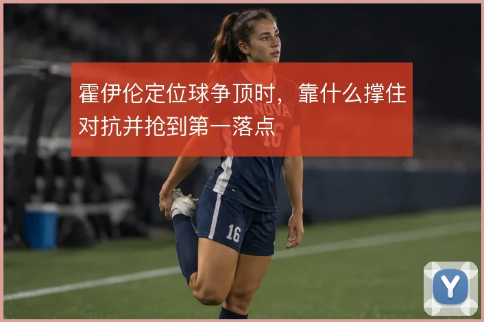 霍伊伦定位球争顶时，靠什么撑住对抗并抢到第一落点